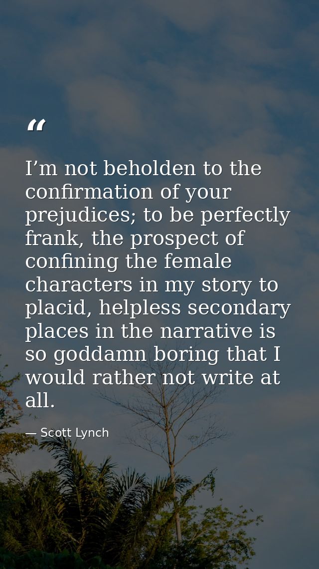 I’m not beholden to the confirmation of your prejudices; to be perfectly frank, the prospect of confining the female cha — Scott Lynch