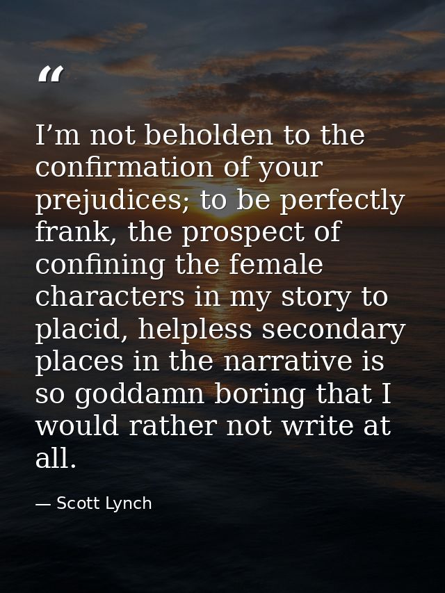 I’m not beholden to the confirmation of your prejudices; to be perfectly frank, the prospect of confining the female cha — Scott Lynch