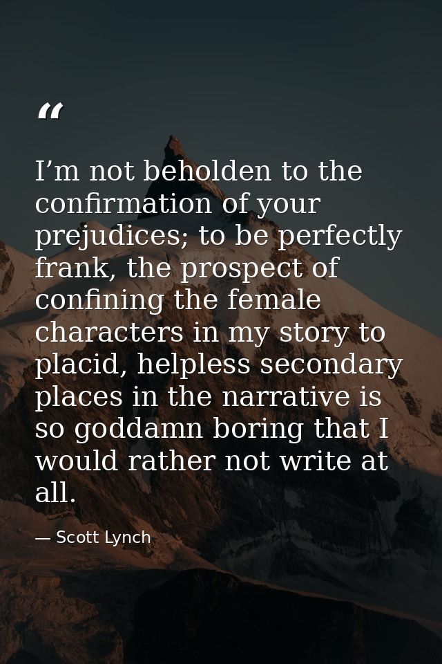 I’m not beholden to the confirmation of your prejudices; to be perfectly frank, the prospect of confining the female cha — Scott Lynch