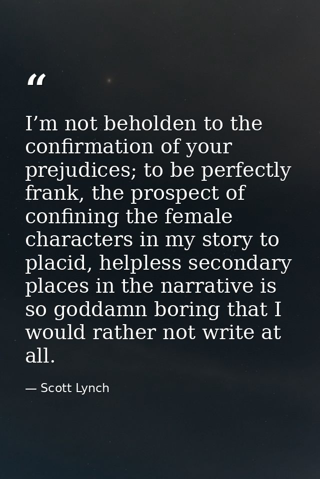 I’m not beholden to the confirmation of your prejudices; to be perfectly frank, the prospect of confining the female cha — Scott Lynch