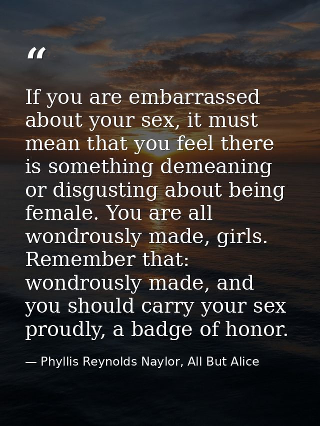 If you are embarrassed about your sex, it must mean that you feel there is something demeaning or disgusting about being — Phyllis Reynolds Naylor, All But Alice