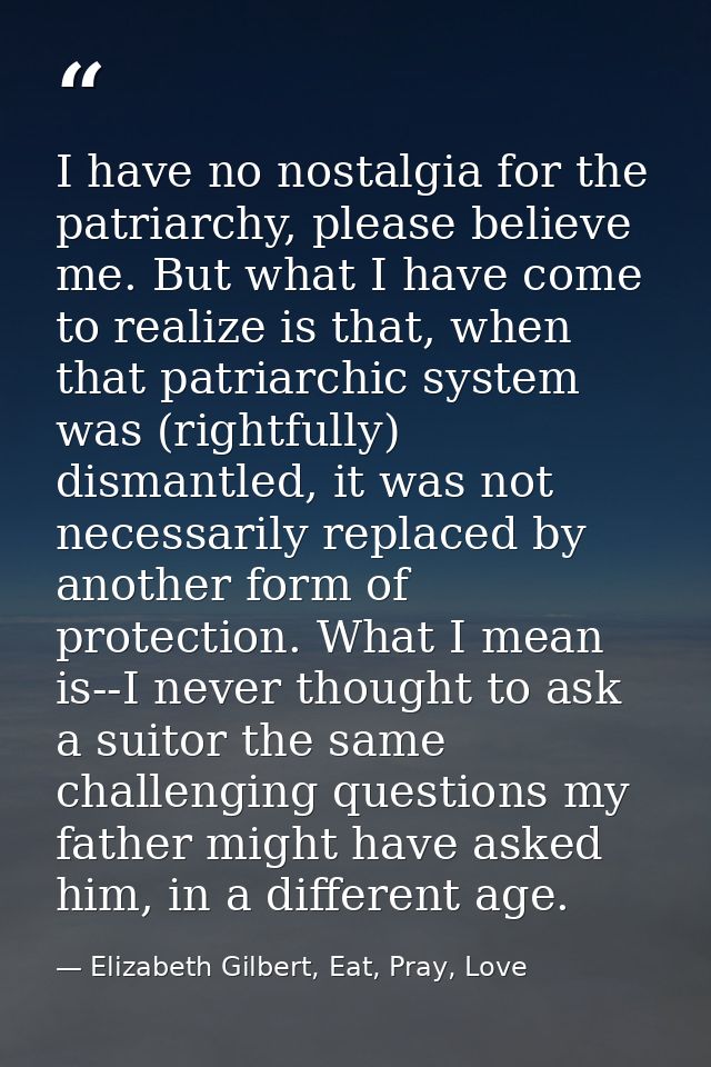 I have no nostalgia for the patriarchy, please believe me. But what I have come to realize is that, when that patriarchi — Elizabeth Gilbert, Eat, Pray, Love