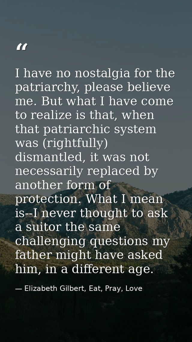 I have no nostalgia for the patriarchy, please believe me. But what I have come to realize is that, when that patriarchi — Elizabeth Gilbert, Eat, Pray, Love