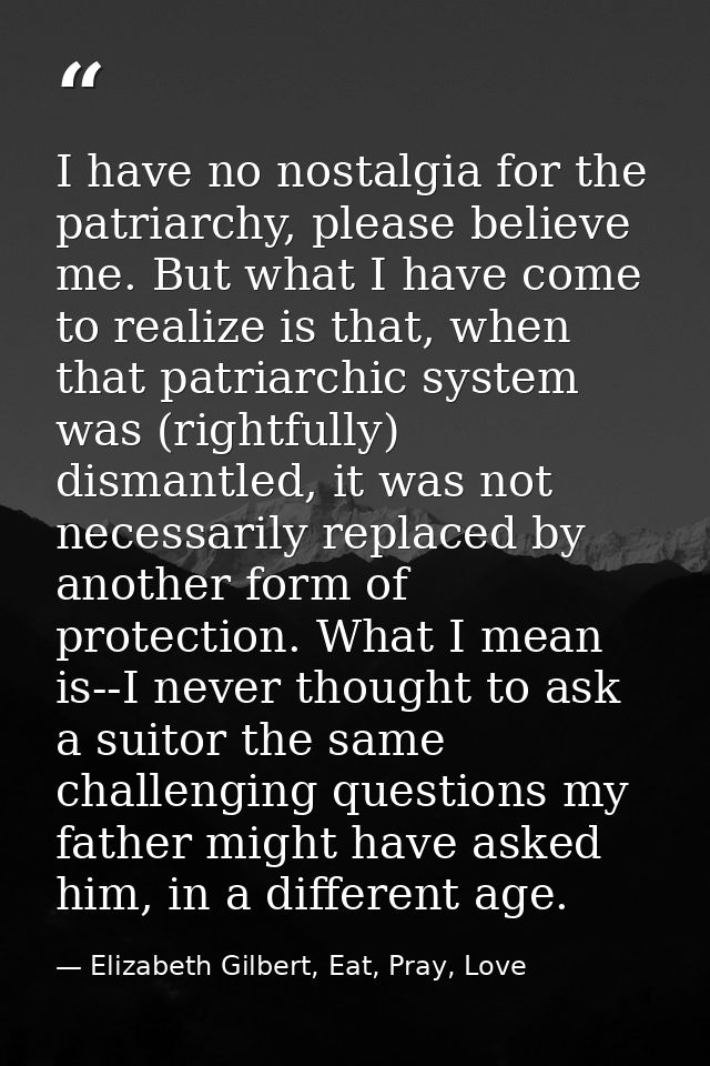 I have no nostalgia for the patriarchy, please believe me. But what I have come to realize is that, when that patriarchi — Elizabeth Gilbert, Eat, Pray, Love