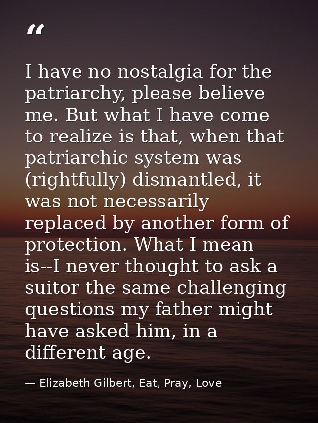 I have no nostalgia for the patriarchy, please believe me. But what I have come to realize is that, when that patriarchi — Elizabeth Gilbert, Eat, Pray, Love