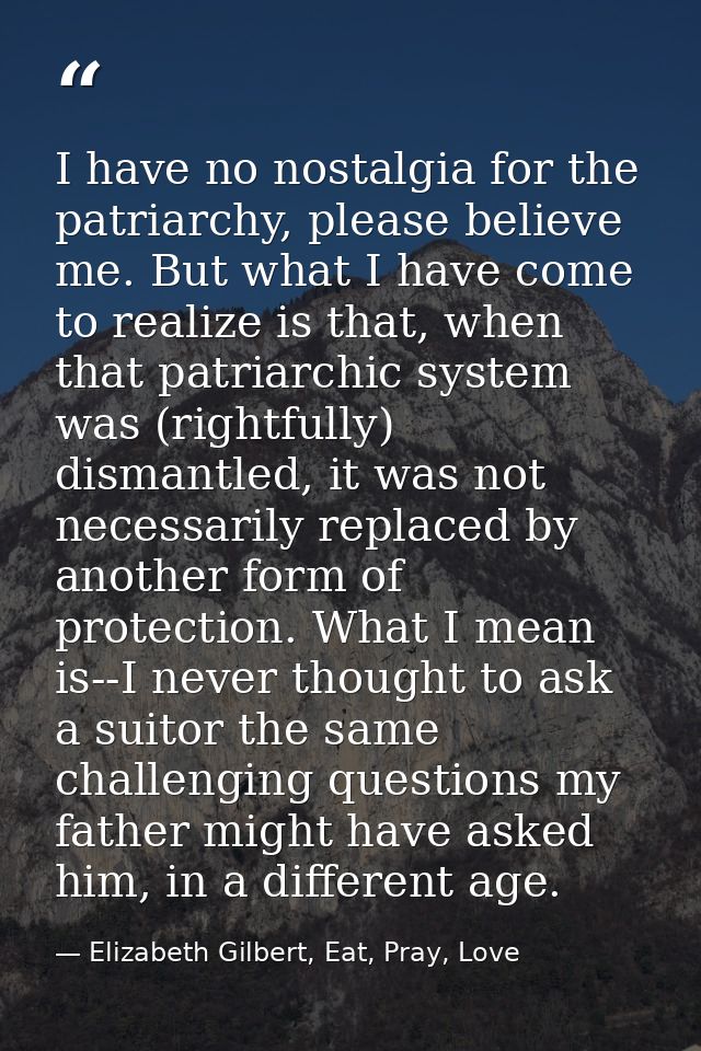 I have no nostalgia for the patriarchy, please believe me. But what I have come to realize is that, when that patriarchi — Elizabeth Gilbert, Eat, Pray, Love