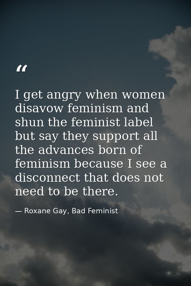 I get angry when women disavow feminism and shun the feminist label but say they support all the advances born of femini — Roxane Gay, Bad Feminist