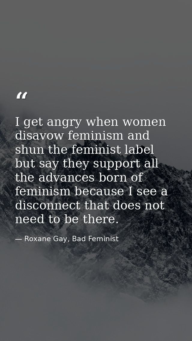 I get angry when women disavow feminism and shun the feminist label but say they support all the advances born of femini — Roxane Gay, Bad Feminist