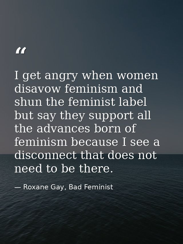 I get angry when women disavow feminism and shun the feminist label but say they support all the advances born of femini — Roxane Gay, Bad Feminist