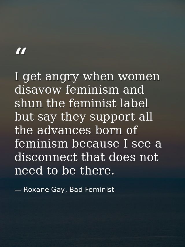 I get angry when women disavow feminism and shun the feminist label but say they support all the advances born of femini — Roxane Gay, Bad Feminist