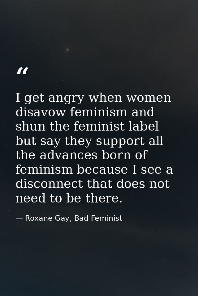 I get angry when women disavow feminism and shun the feminist label but say they support all the advances born of femini — Roxane Gay, Bad Feminist