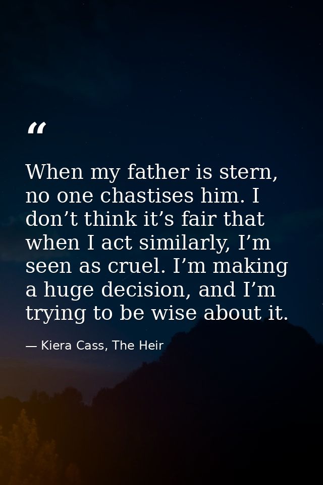When my father is stern, no one chastises him. I don’t think it’s fair that when I act similarly, I’m seen as cruel. I’m — Kiera Cass, The Heir