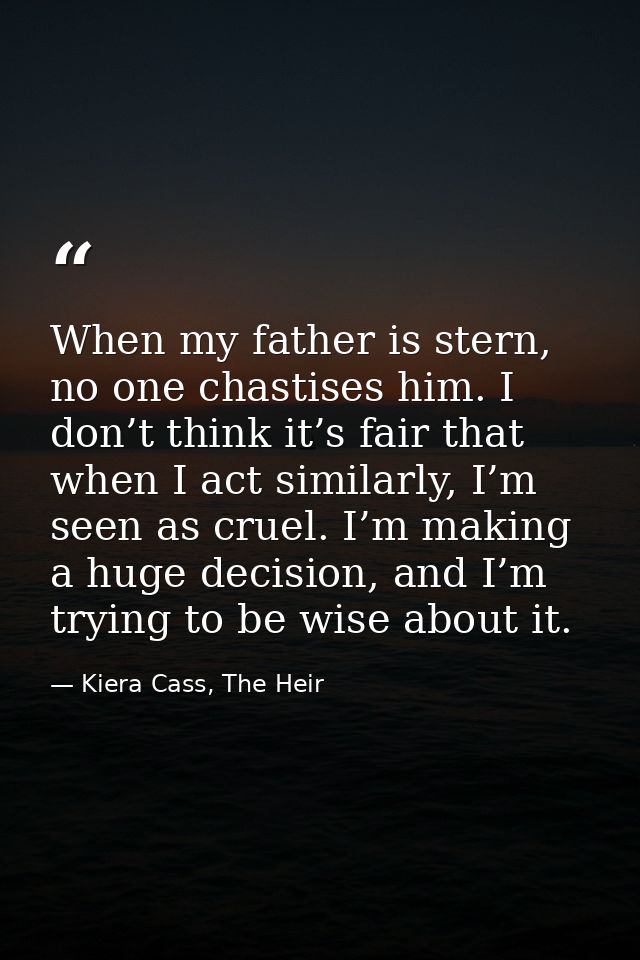 When my father is stern, no one chastises him. I don’t think it’s fair that when I act similarly, I’m seen as cruel. I’m — Kiera Cass, The Heir