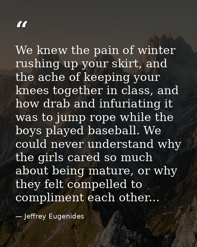 We knew the pain of winter rushing up your skirt, and the ache of keeping your knees together in class, and how drab and — Jeffrey Eugenides