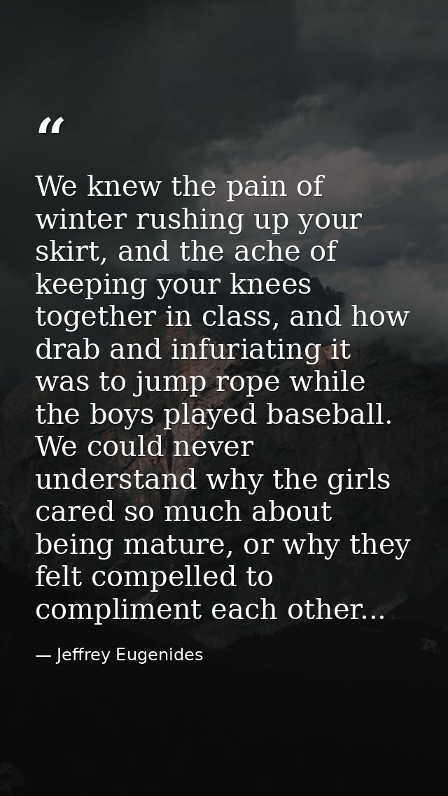 We knew the pain of winter rushing up your skirt, and the ache of keeping your knees together in class, and how drab and — Jeffrey Eugenides