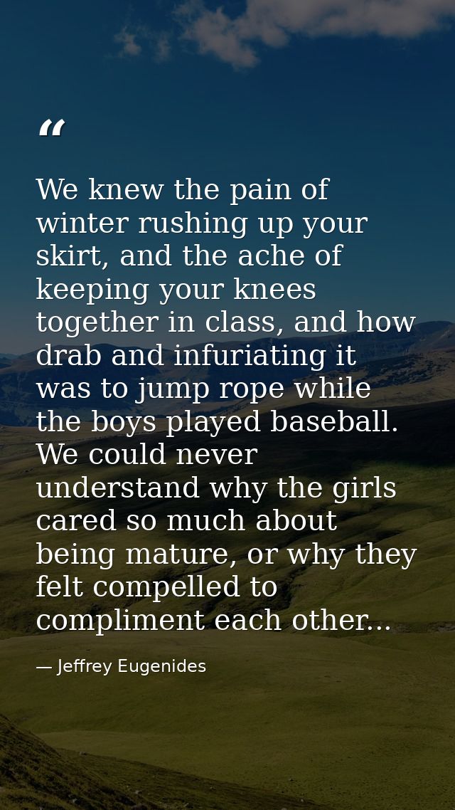 We knew the pain of winter rushing up your skirt, and the ache of keeping your knees together in class, and how drab and — Jeffrey Eugenides