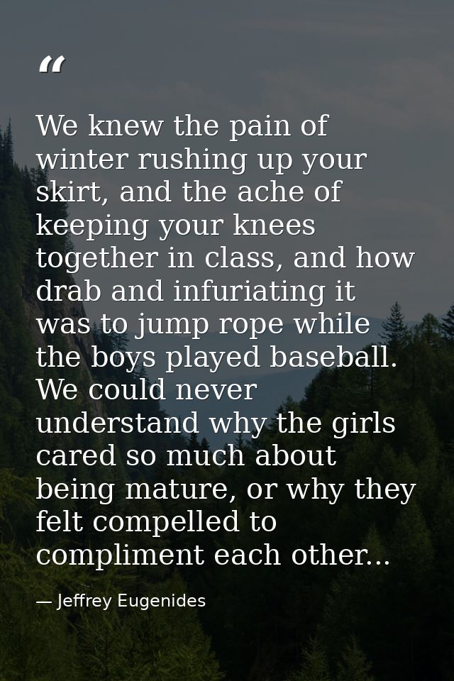 We knew the pain of winter rushing up your skirt, and the ache of keeping your knees together in class, and how drab and — Jeffrey Eugenides