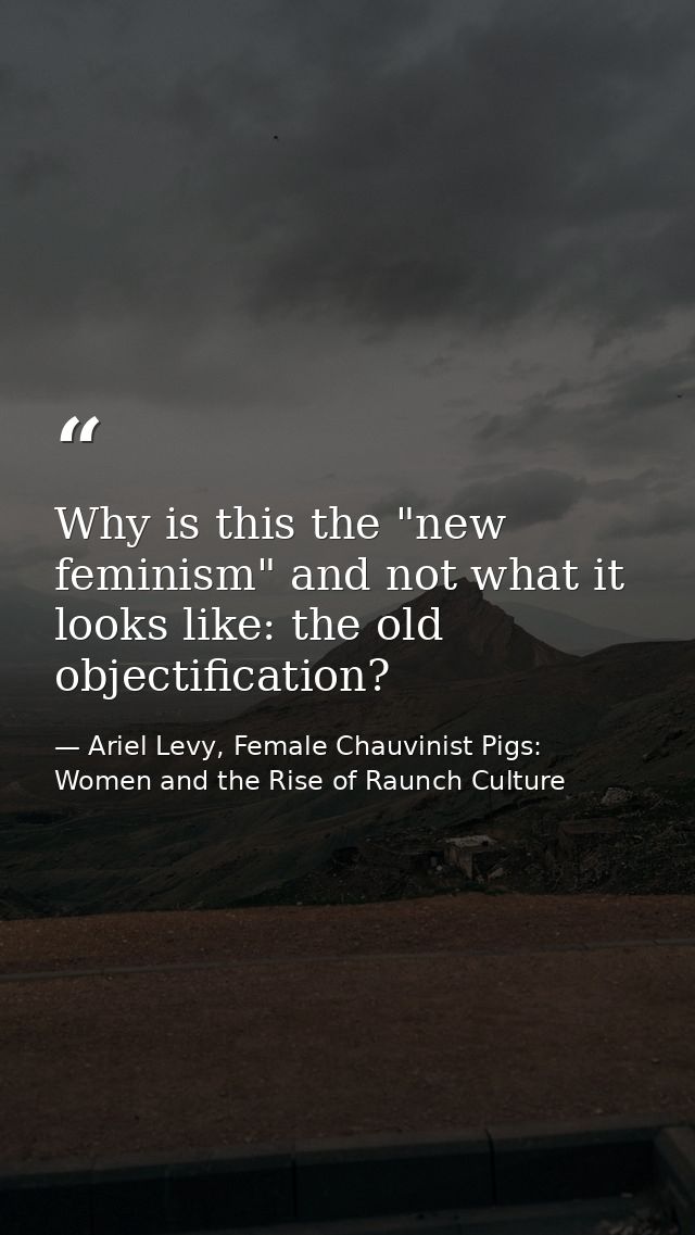 Why is this the "new feminism" and not what it looks like: the old objectification? — Ariel Levy, Female Chauvinist Pigs: Women and the Rise of Raunch Culture