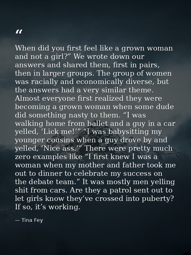 When did you first feel like a grown woman and not a girl?” We wrote down our answers and shared them, first in pairs, t — Tina Fey