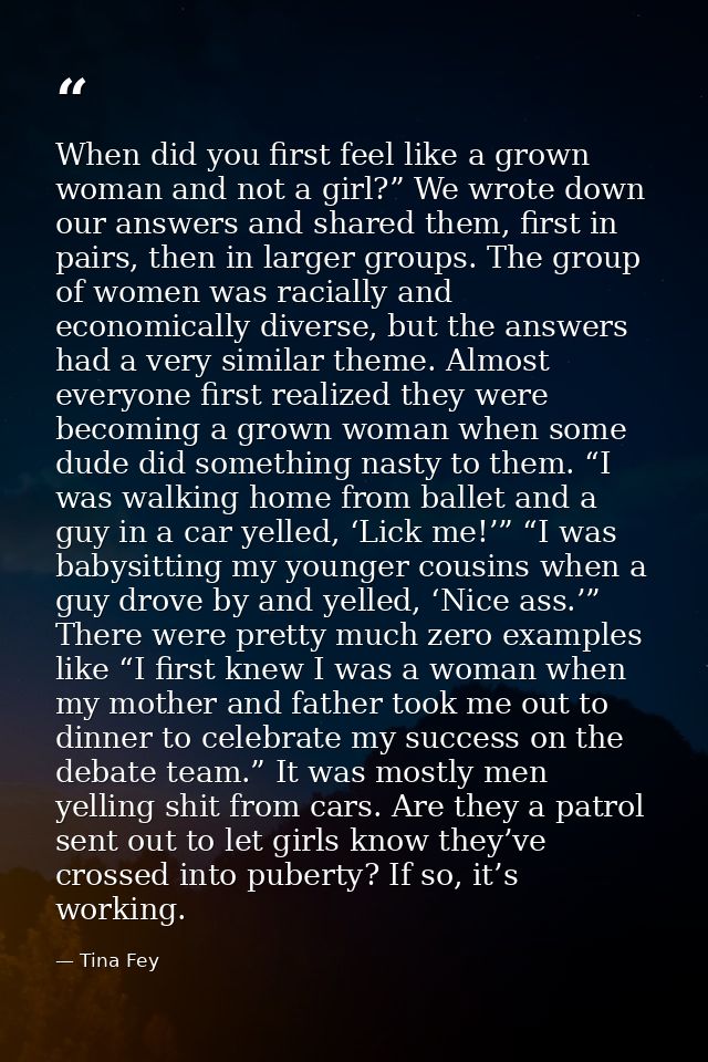When did you first feel like a grown woman and not a girl?” We wrote down our answers and shared them, first in pairs, t — Tina Fey