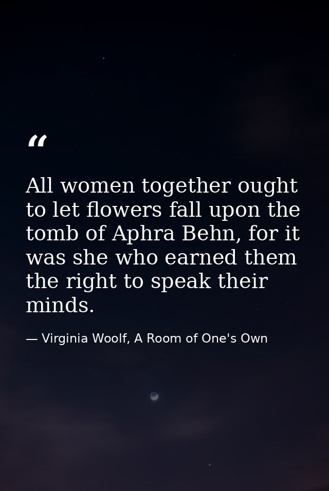All women together ought to let flowers fall upon the tomb of Aphra Behn, for it was she who earned them the right to sp — Virginia Woolf, A Room of One's Own