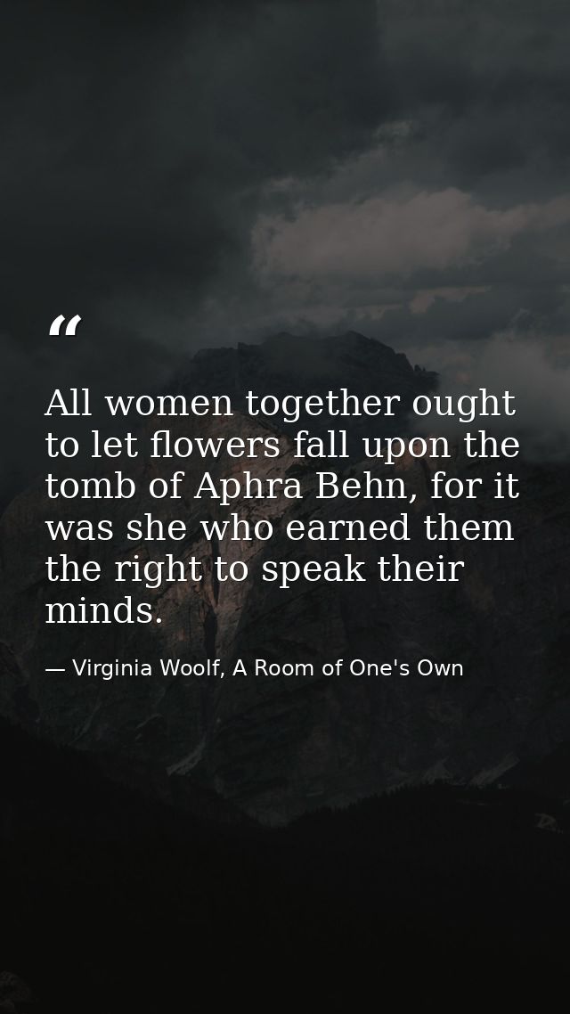 All women together ought to let flowers fall upon the tomb of Aphra Behn, for it was she who earned them the right to sp — Virginia Woolf, A Room of One's Own