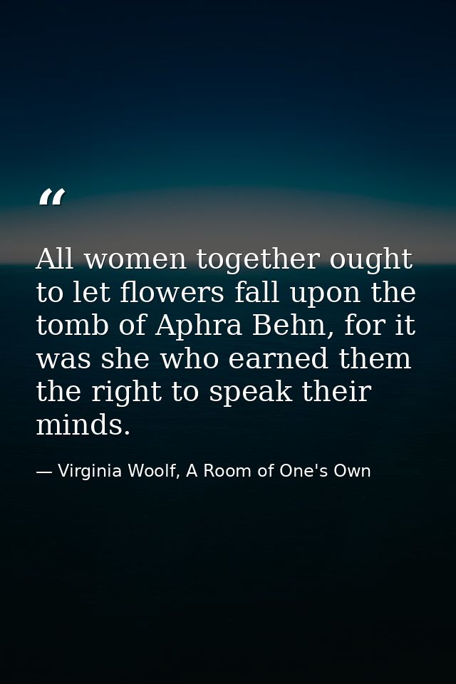 All women together ought to let flowers fall upon the tomb of Aphra Behn, for it was she who earned them the right to sp — Virginia Woolf, A Room of One's Own