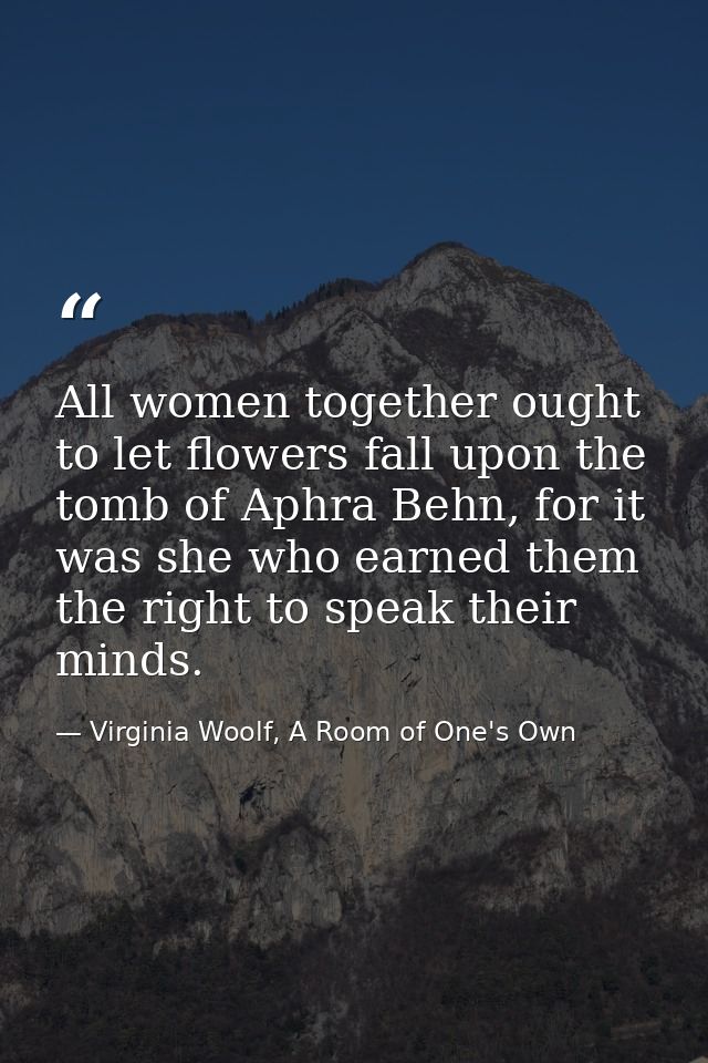 All women together ought to let flowers fall upon the tomb of Aphra Behn, for it was she who earned them the right to sp — Virginia Woolf, A Room of One's Own