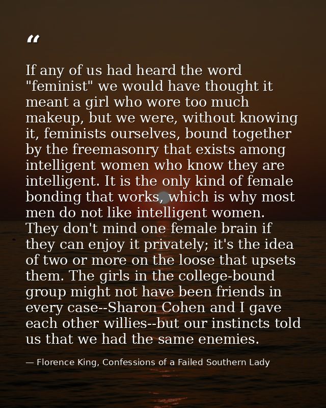 If any of us had heard the word "feminist" we would have thought it meant a girl who wore too much makeup, but we were,  — Florence King, Confessions of a Failed Southern Lady