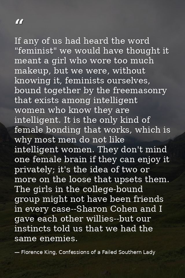 If any of us had heard the word "feminist" we would have thought it meant a girl who wore too much makeup, but we were,  — Florence King, Confessions of a Failed Southern Lady
