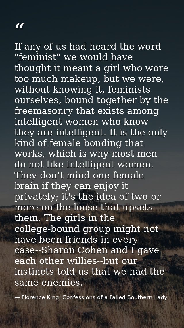 If any of us had heard the word "feminist" we would have thought it meant a girl who wore too much makeup, but we were,  — Florence King, Confessions of a Failed Southern Lady