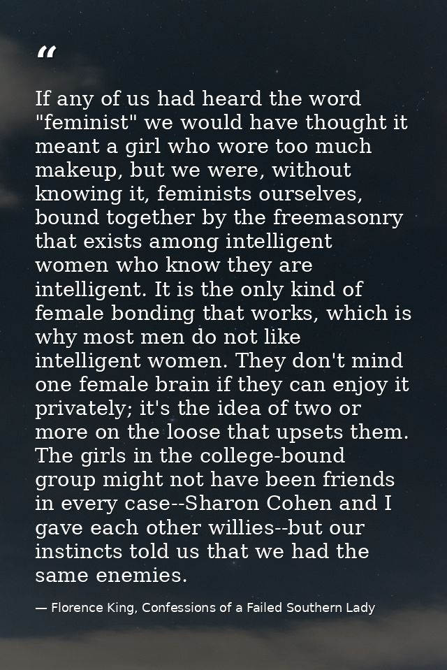 If any of us had heard the word "feminist" we would have thought it meant a girl who wore too much makeup, but we were,  — Florence King, Confessions of a Failed Southern Lady