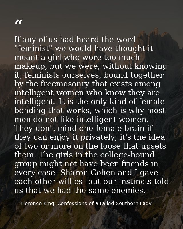 If any of us had heard the word "feminist" we would have thought it meant a girl who wore too much makeup, but we were,  — Florence King, Confessions of a Failed Southern Lady