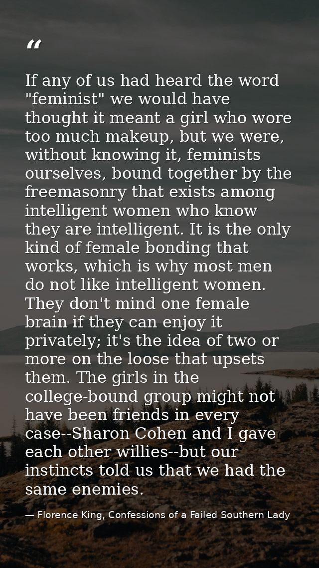 If any of us had heard the word "feminist" we would have thought it meant a girl who wore too much makeup, but we were,  — Florence King, Confessions of a Failed Southern Lady