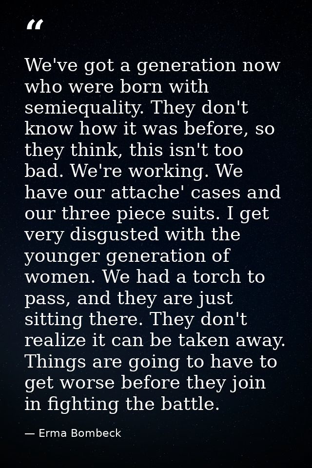 We've got a generation now who were born with semiequality. They don't know how it was before, so they think, this isn't — Erma Bombeck