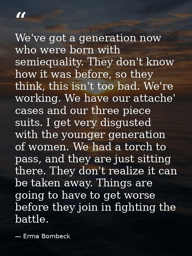 We've got a generation now who were born with semiequality. They don't know how it was before, so they think, this isn't — Erma Bombeck