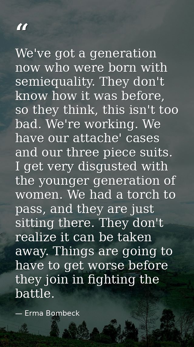 We've got a generation now who were born with semiequality. They don't know how it was before, so they think, this isn't — Erma Bombeck