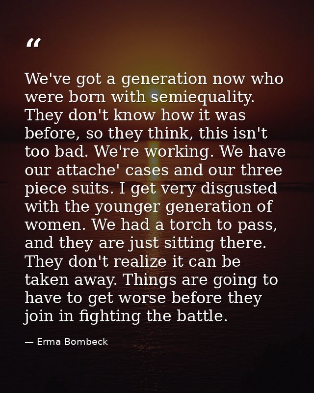We've got a generation now who were born with semiequality. They don't know how it was before, so they think, this isn't — Erma Bombeck