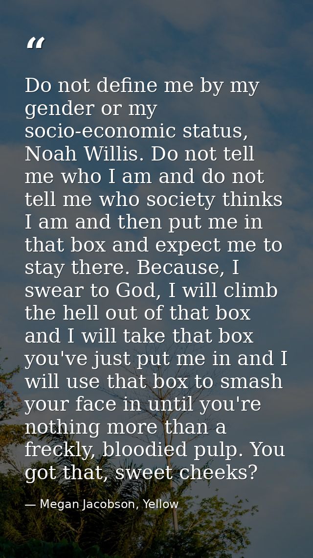 Do not define me by my gender or my socio-economic status, Noah Willis. Do not tell me who I am and do not tell me who s — Megan Jacobson, Yellow
