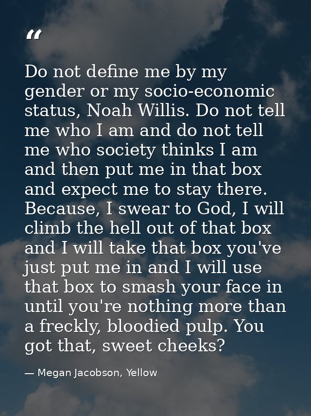 Do not define me by my gender or my socio-economic status, Noah Willis. Do not tell me who I am and do not tell me who s — Megan Jacobson, Yellow