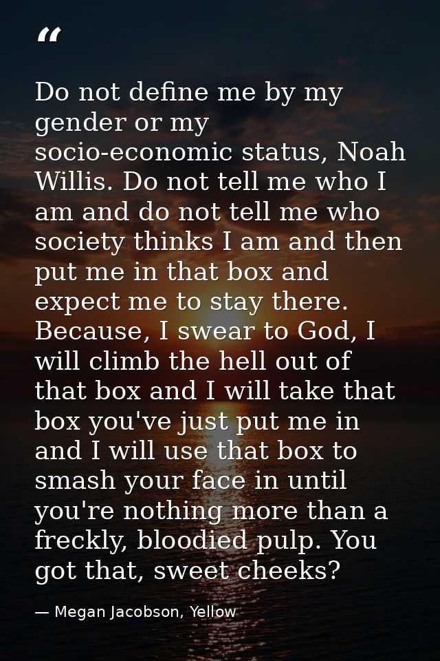 Do not define me by my gender or my socio-economic status, Noah Willis. Do not tell me who I am and do not tell me who s — Megan Jacobson, Yellow