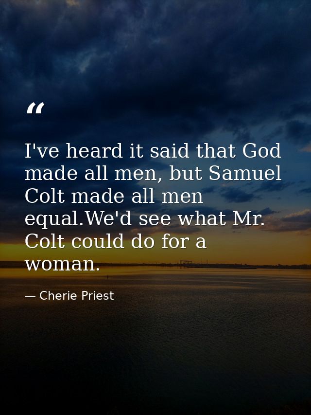 I've heard it said that God made all men, but Samuel Colt made all men equal.We'd see what Mr. Colt could do for a woman — Cherie Priest