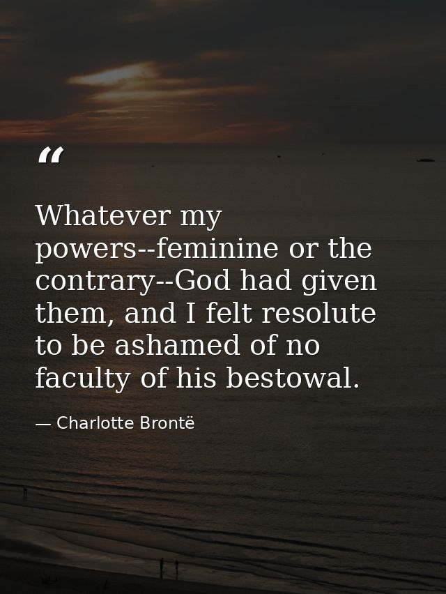 Whatever my powers--feminine or the contrary--God had given them, and I felt resolute to be ashamed of no faculty of his — Charlotte Brontë
