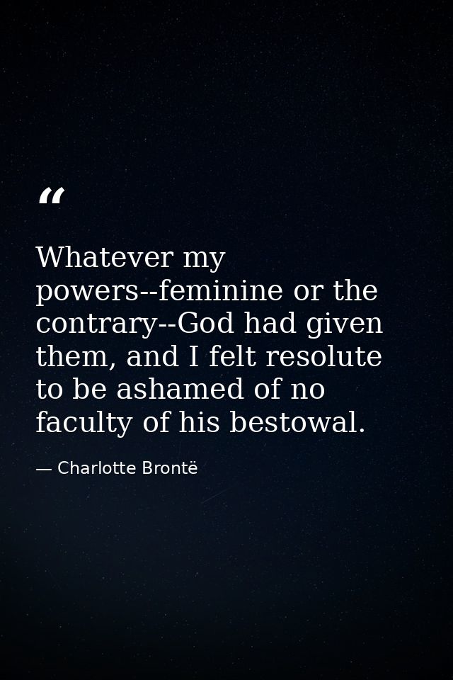 Whatever my powers--feminine or the contrary--God had given them, and I felt resolute to be ashamed of no faculty of his — Charlotte Brontë