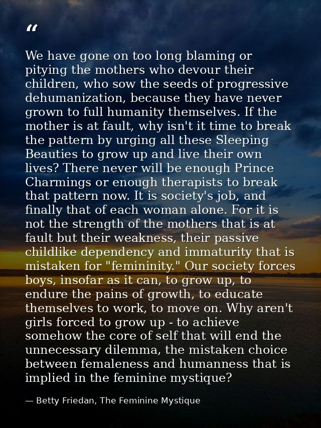 We have gone on too long blaming or pitying the mothers who devour their children, who sow the seeds of progressive dehu — Betty Friedan, The Feminine Mystique