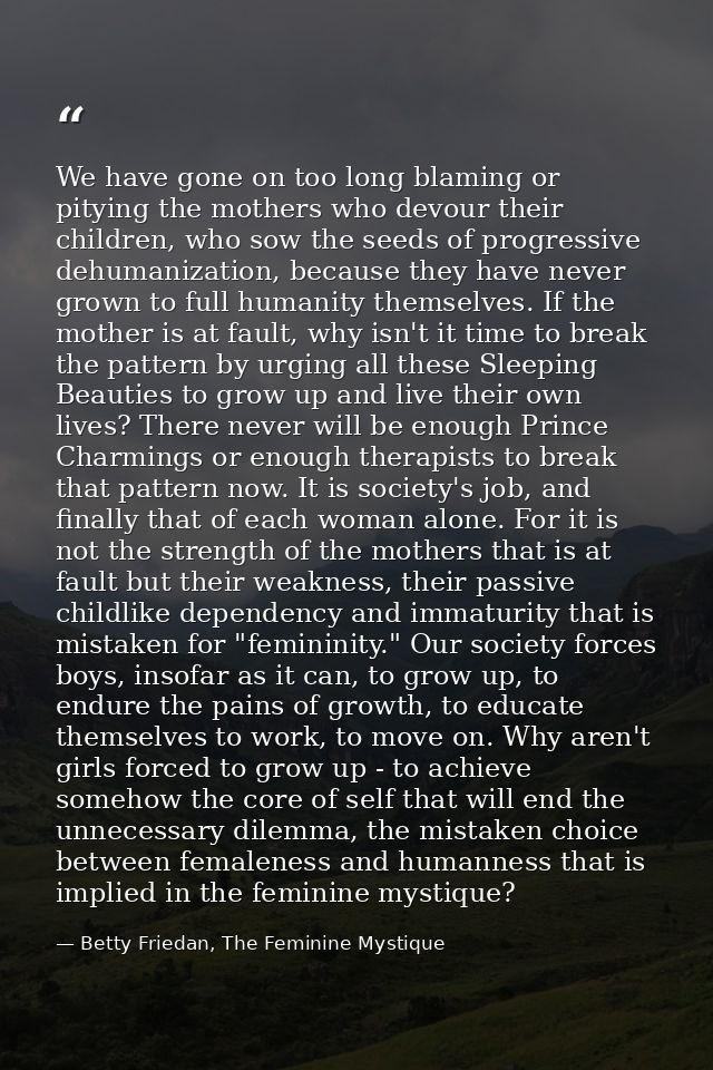 We have gone on too long blaming or pitying the mothers who devour their children, who sow the seeds of progressive dehu — Betty Friedan, The Feminine Mystique
