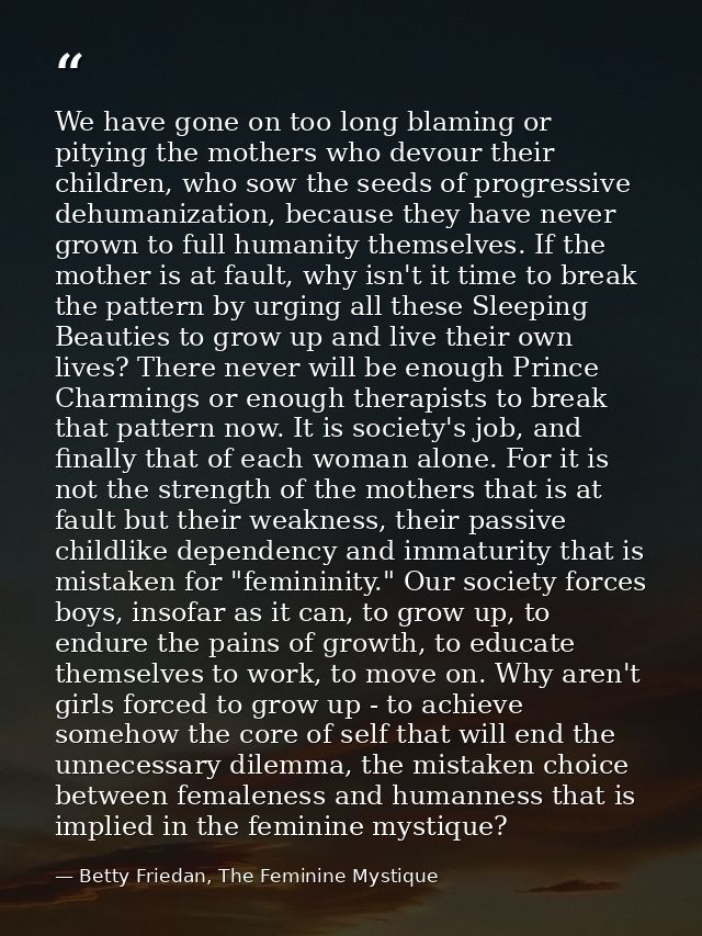 We have gone on too long blaming or pitying the mothers who devour their children, who sow the seeds of progressive dehu — Betty Friedan, The Feminine Mystique