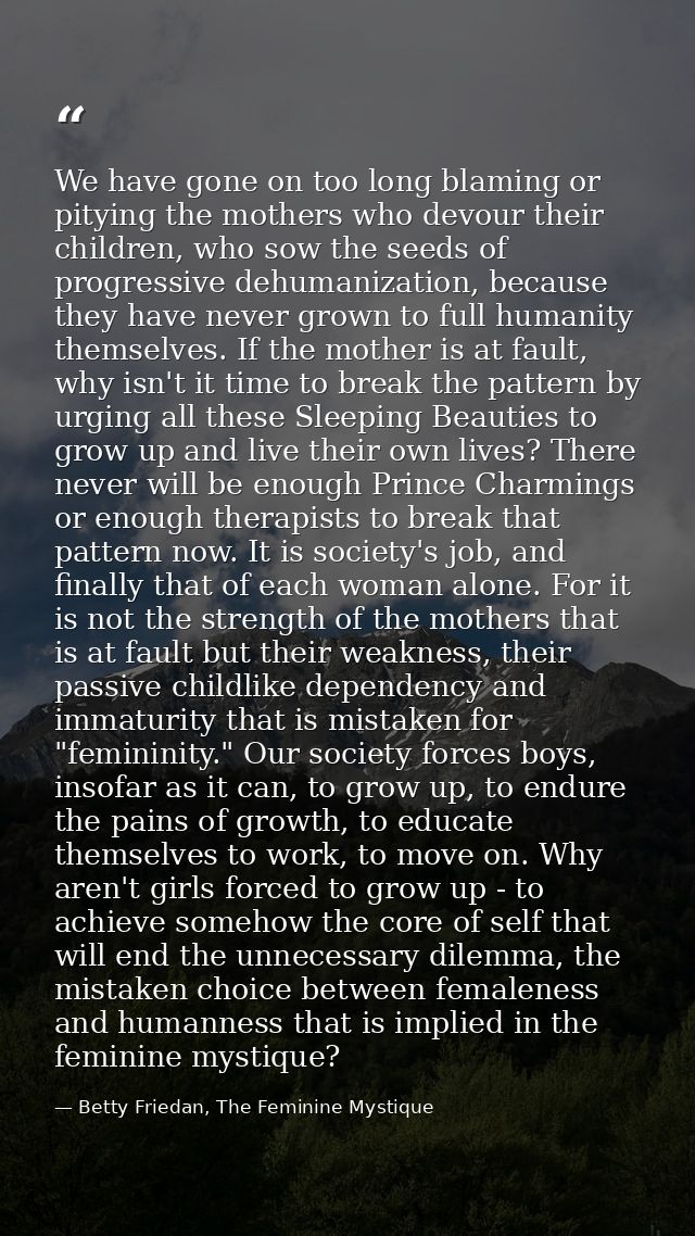 We have gone on too long blaming or pitying the mothers who devour their children, who sow the seeds of progressive dehu — Betty Friedan, The Feminine Mystique