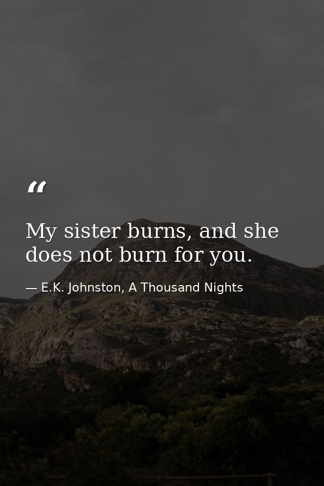 My sister burns, and she does not burn for you. — E.K. Johnston, A Thousand Nights