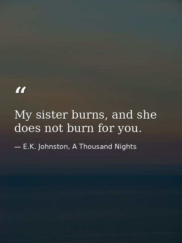 My sister burns, and she does not burn for you. — E.K. Johnston, A Thousand Nights